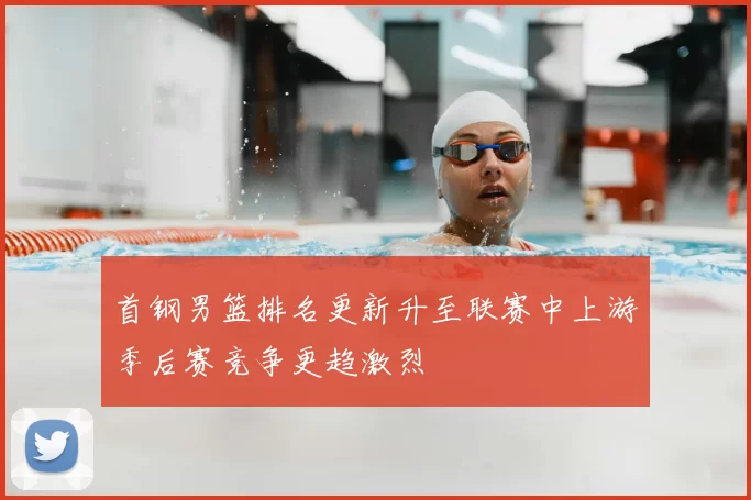 首钢男篮排名更新升至联赛中上游季后赛竞争更趋激烈