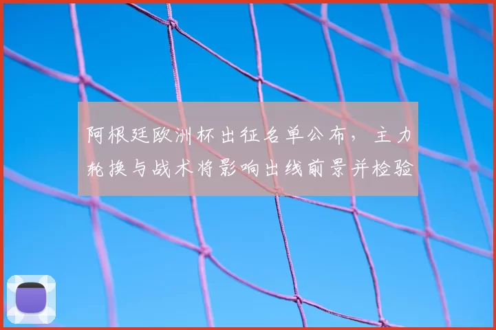 阿根廷欧洲杯出征名单公布，主力轮换与战术将影响出线前景并检验替补深度