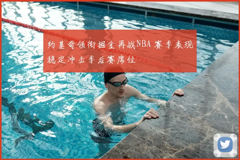 约基奇领衔掘金再战NBA 赛季表现稳定冲击季后赛席位