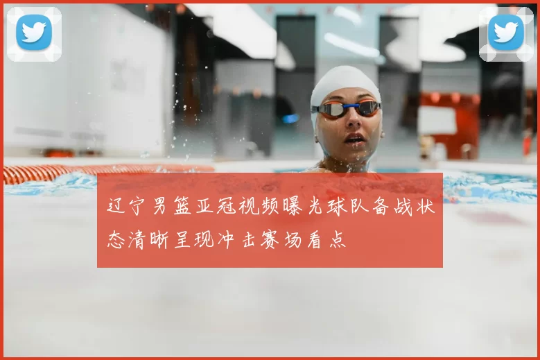 辽宁男篮亚冠视频曝光球队备战状态清晰呈现冲击赛场看点