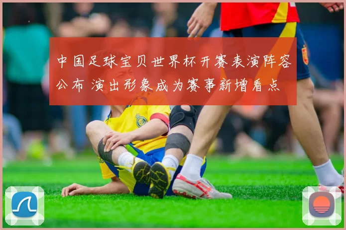 中国足球宝贝世界杯开赛表演阵容公布 演出形象成为赛事新增看点