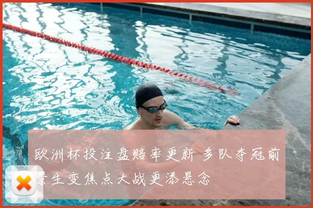 欧洲杯投注盘赔率更新 多队夺冠前景生变焦点大战更添悬念