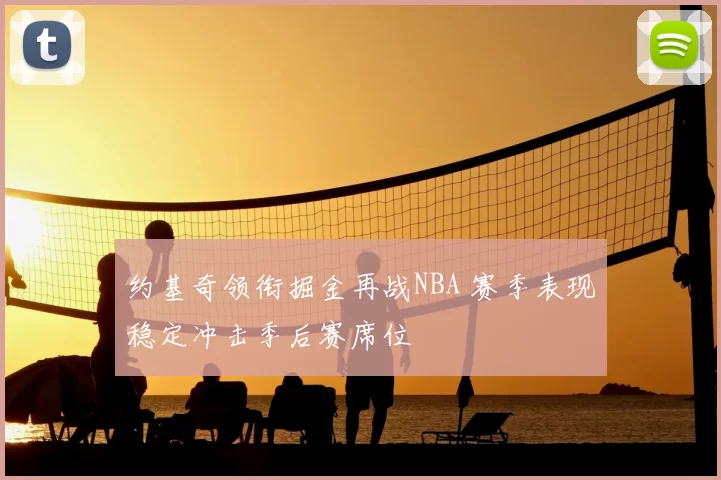 约基奇领衔掘金再战NBA 赛季表现稳定冲击季后赛席位