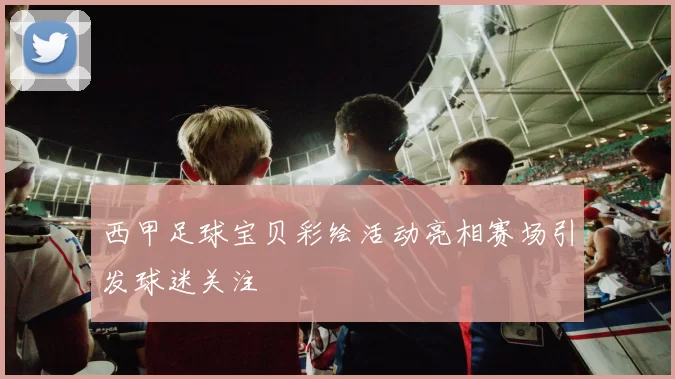 西甲足球宝贝彩绘活动亮相赛场引发球迷关注