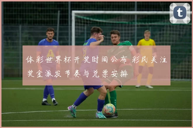 体彩世界杯开奖时间公布 彩民关注奖金派发节奏与兑票安排