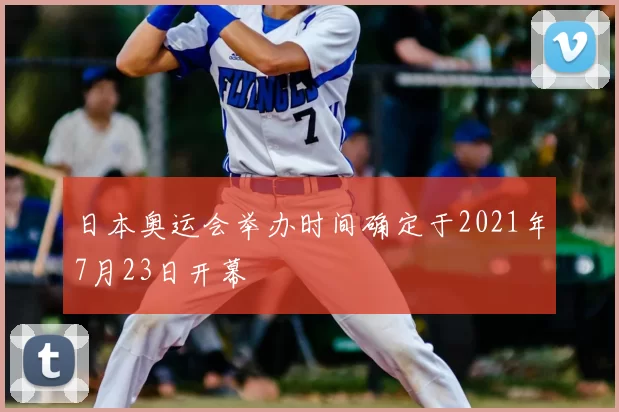 日本奥运会举办时间确定于2021年7月23日开幕