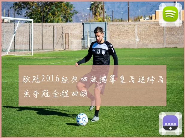 欧冠2016经典回放揭幕皇马逆转马竞夺冠全程回顾