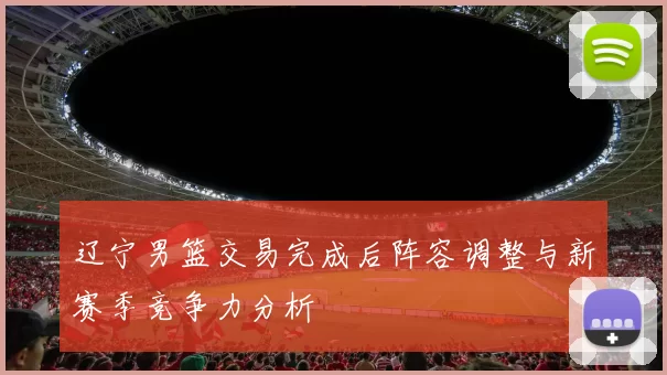 辽宁男篮交易完成后阵容调整与新赛季竞争力分析