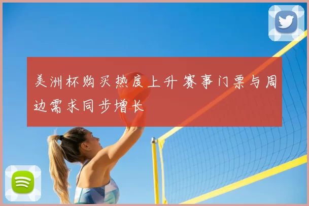 美洲杯购买热度上升 赛事门票与周边需求同步增长