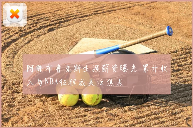 阿隆布鲁克斯生涯薪资曝光 累计收入与NBA征程成关注焦点