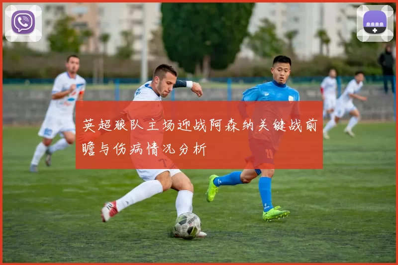 英超狼队主场迎战阿森纳关键战前瞻与伤病情况分析