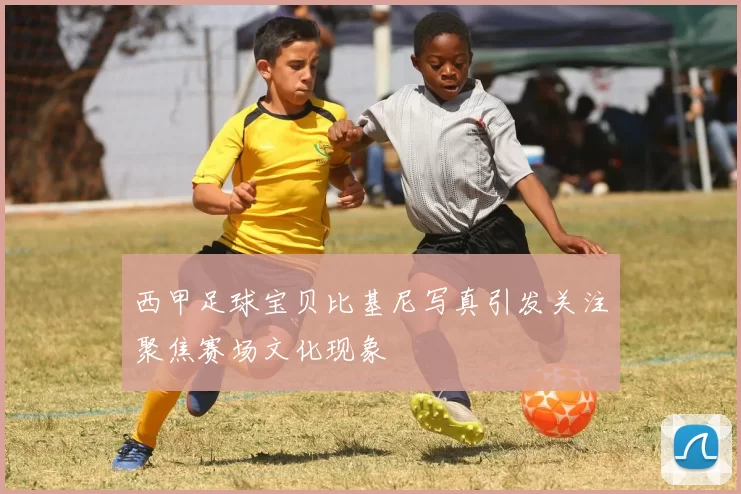 西甲足球宝贝比基尼写真引发关注聚焦赛场文化现象