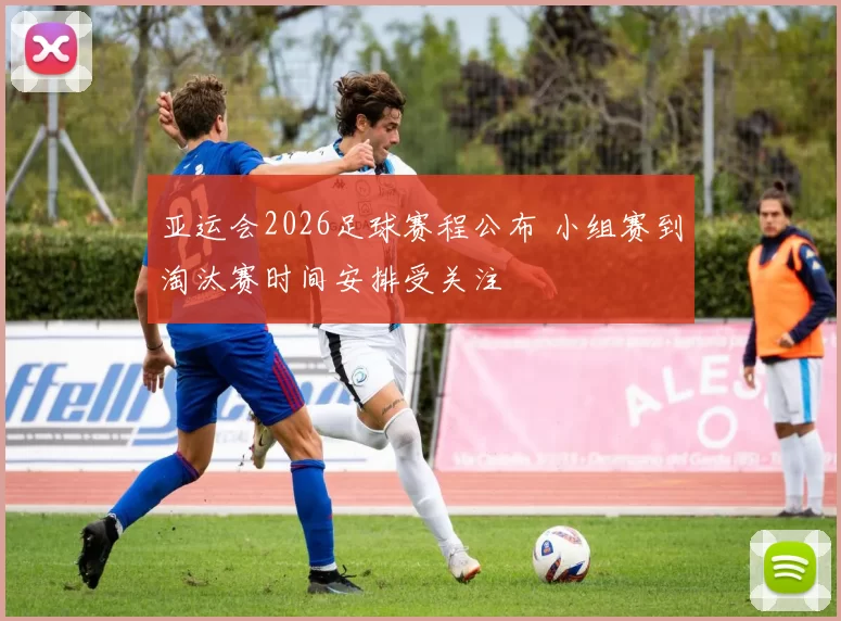 亚运会2026足球赛程公布 小组赛到淘汰赛时间安排受关注