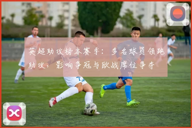 英超助攻榜本赛季：多名球员领跑助攻，影响争冠与欧战席位争夺