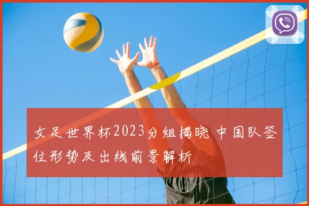 女足世界杯2023分组揭晓 中国队签位形势及出线前景解析