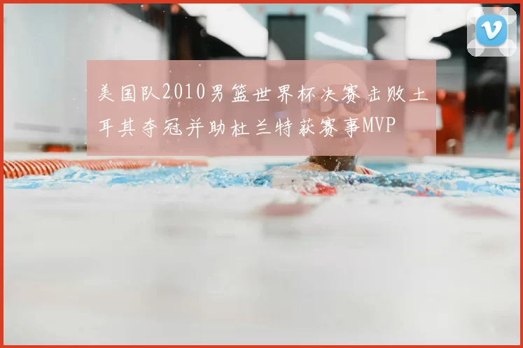 美国队2010男篮世界杯决赛击败土耳其夺冠并助杜兰特获赛事MVP