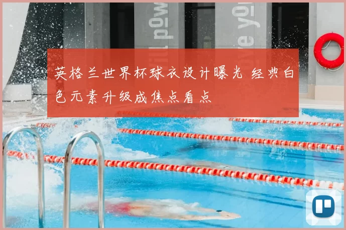 英格兰世界杯球衣设计曝光 经典白色元素升级成焦点看点