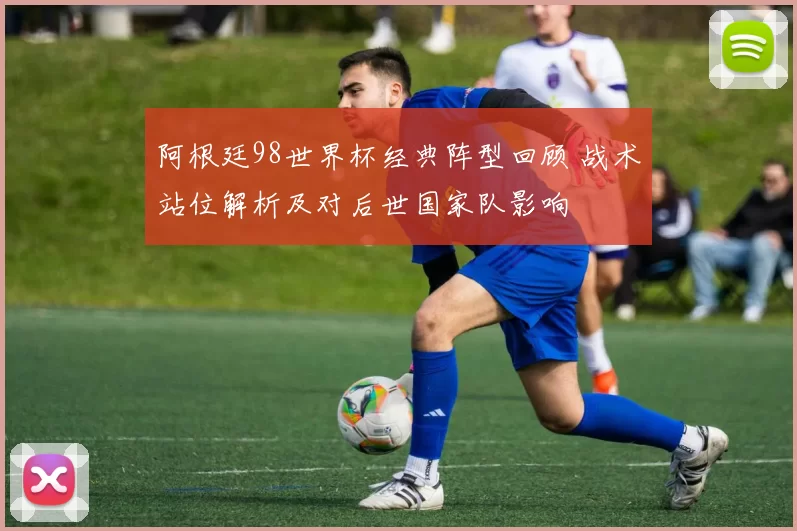 阿根廷98世界杯经典阵型回顾 战术站位解析及对后世国家队影响