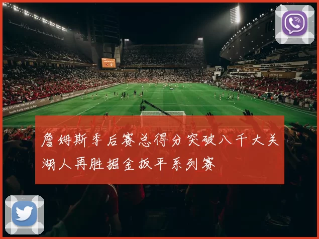 詹姆斯季后赛总得分突破八千大关湖人再胜掘金扳平系列赛