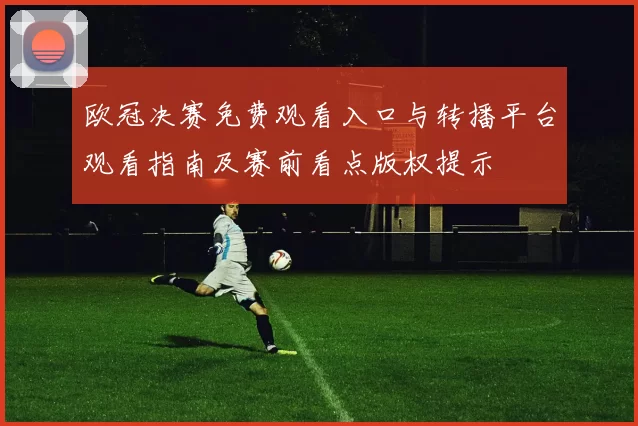 欧冠决赛免费观看入口与转播平台观看指南及赛前看点版权提示