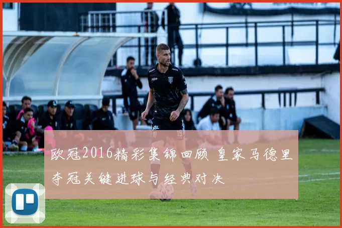 欧冠2016精彩集锦回顾 皇家马德里夺冠关键进球与经典对决