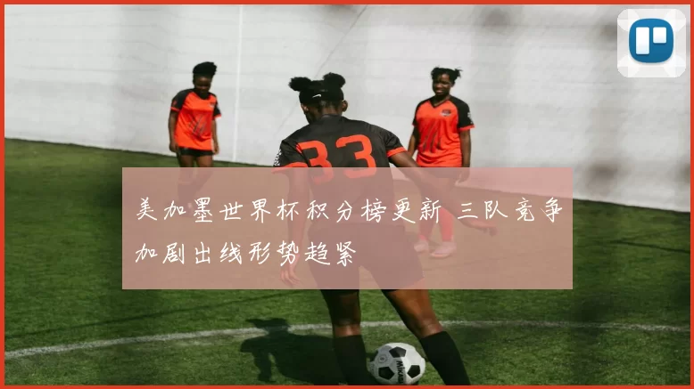 美加墨世界杯积分榜更新 三队竞争加剧出线形势趋紧