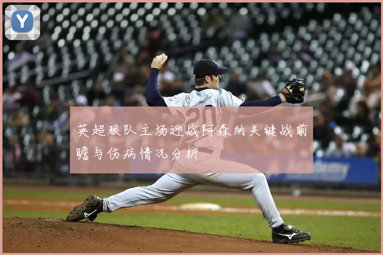 英超狼队主场迎战阿森纳关键战前瞻与伤病情况分析