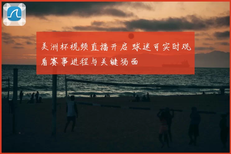 美洲杯视频直播开启 球迷可实时观看赛事进程与关键场面