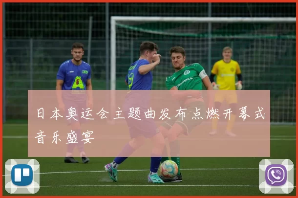 日本奥运会主题曲发布点燃开幕式音乐盛宴