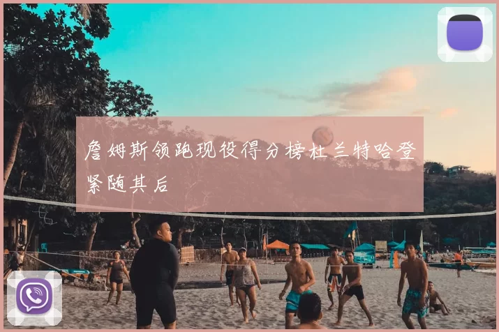 詹姆斯领跑现役得分榜杜兰特哈登紧随其后