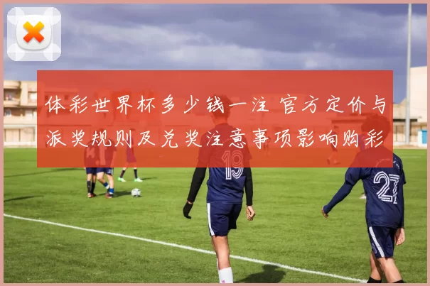 体彩世界杯多少钱一注 官方定价与派奖规则及兑奖注意事项影响购彩选择