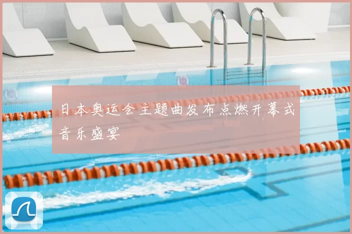 日本奥运会主题曲发布点燃开幕式音乐盛宴