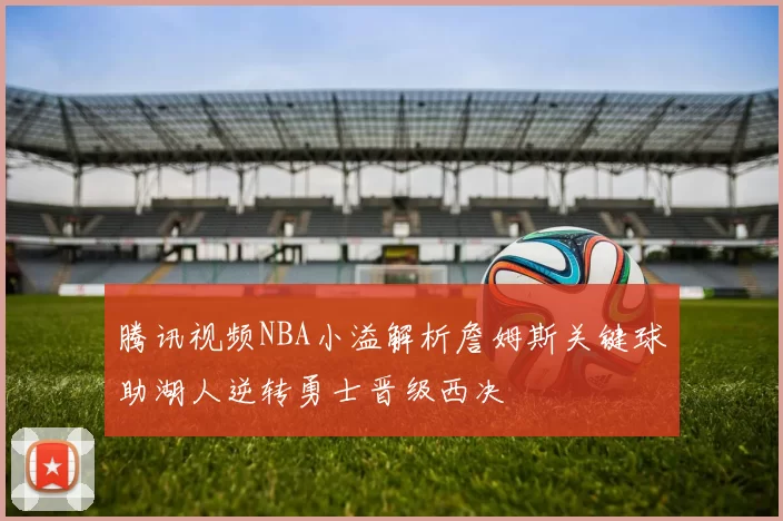 腾讯视频NBA小溢解析詹姆斯关键球助湖人逆转勇士晋级西决