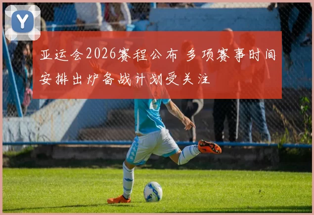 亚运会2026赛程公布 多项赛事时间安排出炉备战计划受关注
