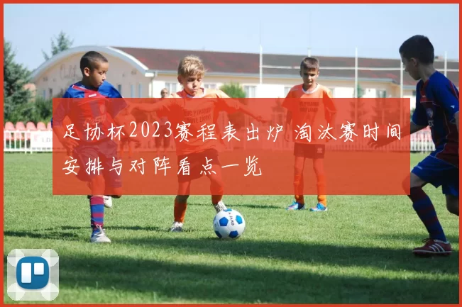 足协杯2023赛程表出炉 淘汰赛时间安排与对阵看点一览