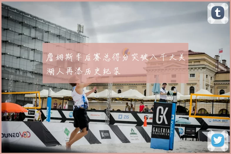 詹姆斯季后赛总得分突破八千大关湖人再添历史纪录