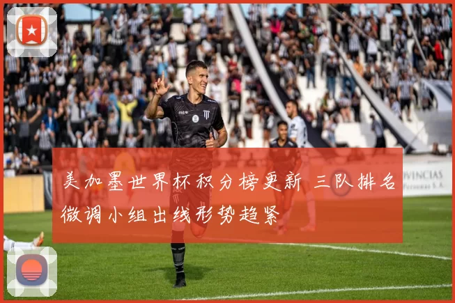 美加墨世界杯积分榜更新 三队排名微调小组出线形势趋紧