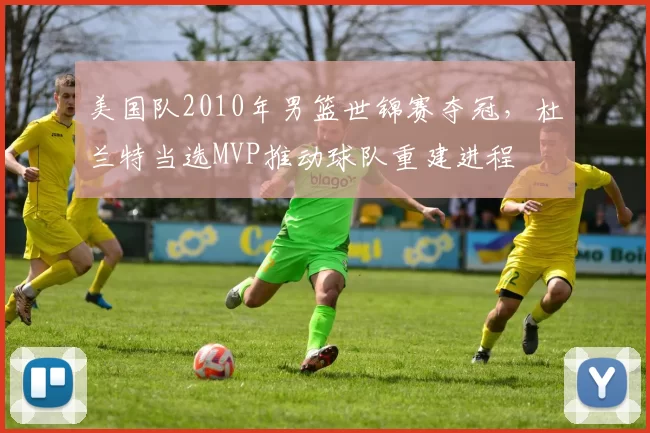 美国队2010年男篮世锦赛夺冠，杜兰特当选MVP推动球队重建进程
