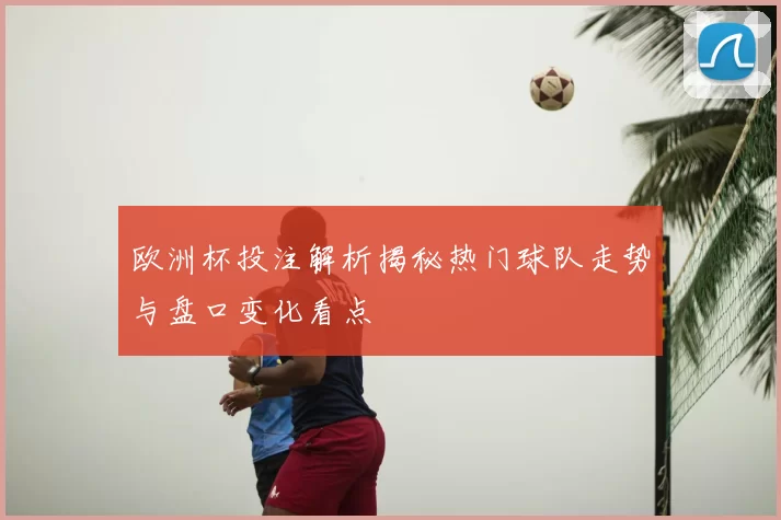 欧洲杯投注解析揭秘热门球队走势与盘口变化看点