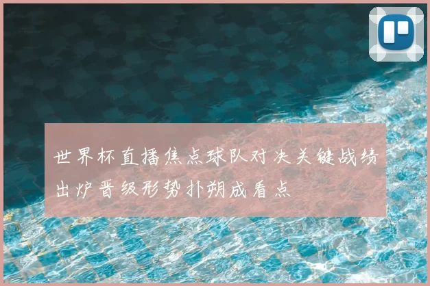 世界杯直播焦点球队对决关键战绩出炉晋级形势扑朔成看点