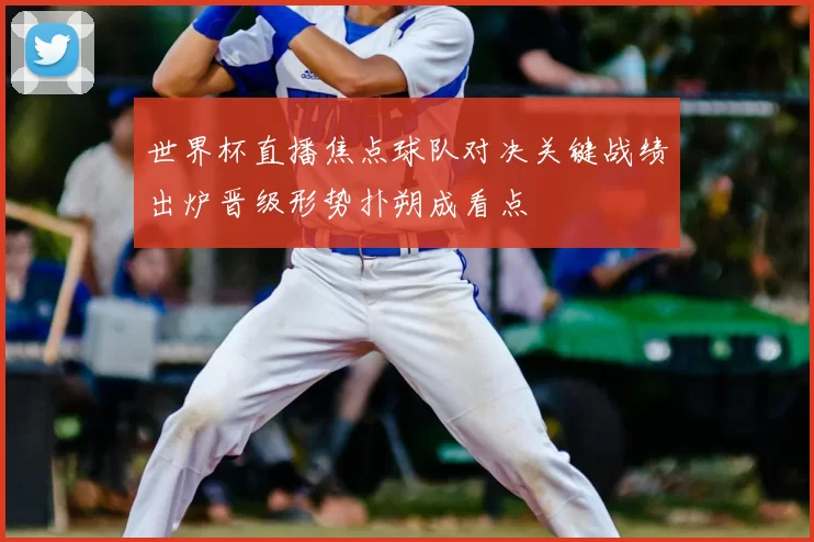 世界杯直播焦点球队对决关键战绩出炉晋级形势扑朔成看点