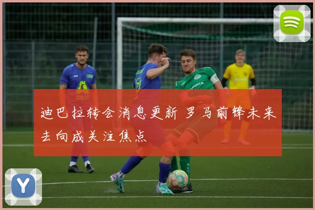 迪巴拉转会消息更新 罗马前锋未来去向成关注焦点