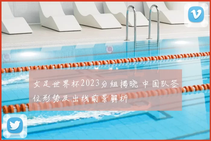 女足世界杯2023分组揭晓 中国队签位形势及出线前景解析