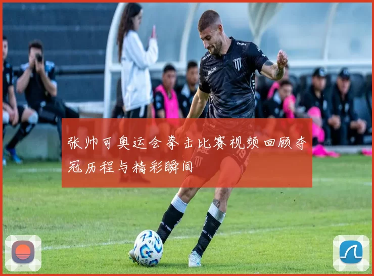 张帅可奥运会拳击比赛视频回顾夺冠历程与精彩瞬间