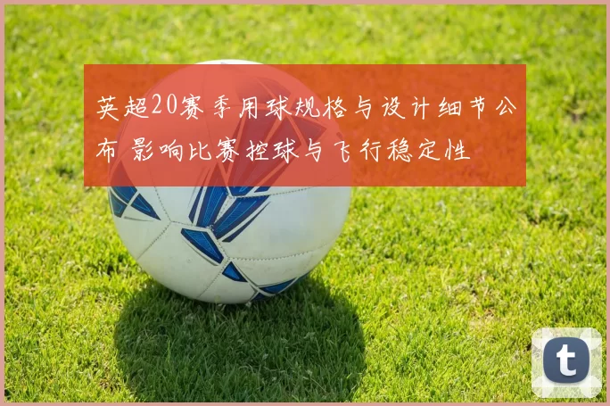 英超20赛季用球规格与设计细节公布 影响比赛控球与飞行稳定性