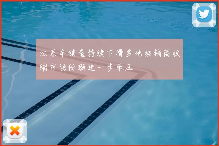 法系车销量持续下滑多地经销商收缩市场份额进一步承压