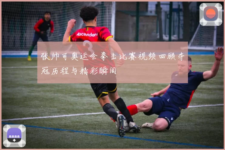 张帅可奥运会拳击比赛视频回顾夺冠历程与精彩瞬间