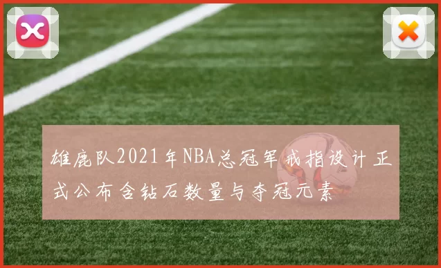 雄鹿队2021年NBA总冠军戒指设计正式公布含钻石数量与夺冠元素