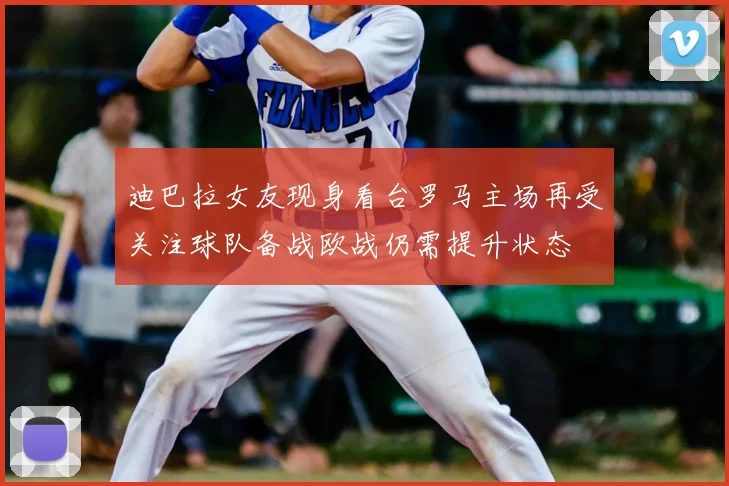 迪巴拉女友现身看台罗马主场再受关注球队备战欧战仍需提升状态