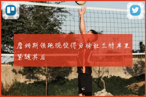 詹姆斯领跑现役得分榜杜兰特库里紧随其后